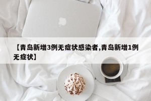 【青岛新增3例无症状感染者,青岛新增1例无症状】