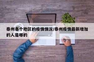泰州各个地区的疫情情况/泰州疫情最新增加的人是哪的