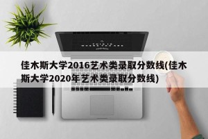 佳木斯大学2016艺术类录取分数线(佳木斯大学2020年艺术类录取分数线)