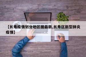【长寿疫情划分地区图最新,长寿区新型肺炎疫情】