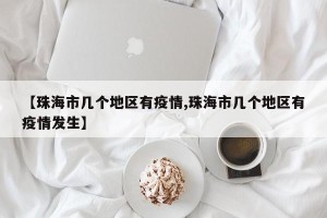 【珠海市几个地区有疫情,珠海市几个地区有疫情发生】