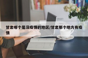 甘肃哪个是没疫情的地区/甘肃那个地方有疫情