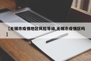 【无锡市疫情地区风险等级,无锡市疫情区吗】
