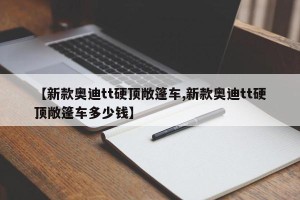 【新款奥迪tt硬顶敞篷车,新款奥迪tt硬顶敞篷车多少钱】