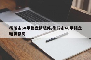 衡阳市60平楼盘精装修/衡阳市60平楼盘精装修房