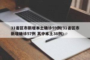 31省区市新增本土确诊59例(31省区市新增确诊57例 其中本土38例)