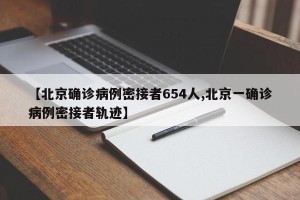 【北京确诊病例密接者654人,北京一确诊病例密接者轨迹】