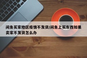 闲鱼买家地区疫情不发货/闲鱼上买东西如果卖家不发货怎么办