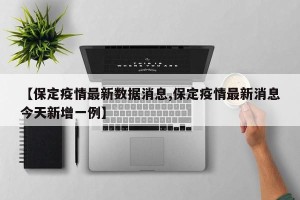【保定疫情最新数据消息,保定疫情最新消息今天新增一例】