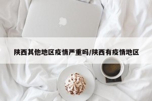 陕西其他地区疫情严重吗/陕西有疫情地区