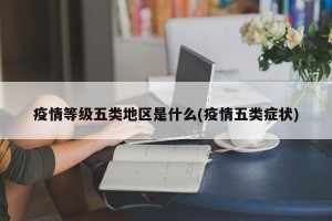 疫情等级五类地区是什么(疫情五类症状)
