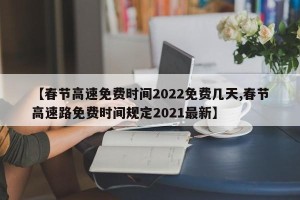 【春节高速免费时间2022免费几天,春节高速路免费时间规定2021最新】