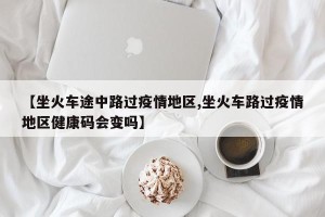 【坐火车途中路过疫情地区,坐火车路过疫情地区健康码会变吗】