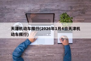 天津机动车限行(2026年1月4日天津机动车限行)