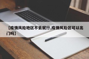【疫情风险地区不去就行,疫情风险区可以出门吗】