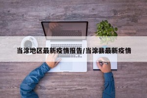 当涂地区最新疫情报告/当涂县最新疫情