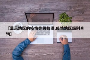 【显示地区的疫情等级截图,疫情地区级别查询】