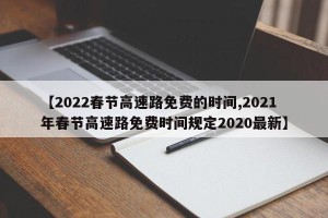 【2022春节高速路免费的时间,2021年春节高速路免费时间规定2020最新】