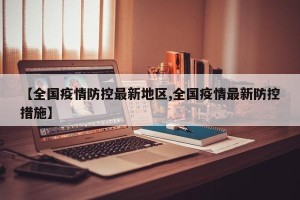 【全国疫情防控最新地区,全国疫情最新防控措施】