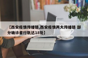 【西安疫情传播链,西安疫情两大传播链 部分确诊者行轨达18处】