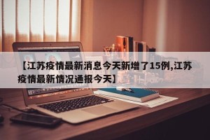 【江苏疫情最新消息今天新增了15例,江苏疫情最新情况通报今天】