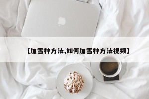 【加雪种方法,如何加雪种方法视频】