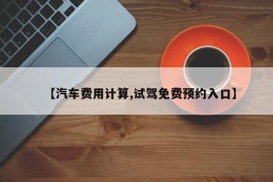 【汽车费用计算,试驾免费预约入口】