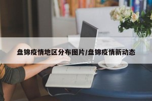 盘锦疫情地区分布图片/盘锦疫情新动态