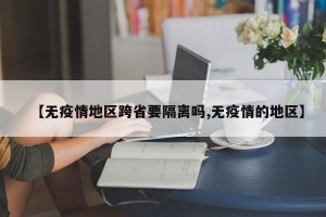 【无疫情地区跨省要隔离吗,无疫情的地区】