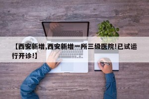 【西安新增,西安新增一所三级医院!已试运行开诊!】