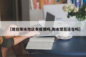 【现在衡水地区有疫情吗,衡水现在还在吗】