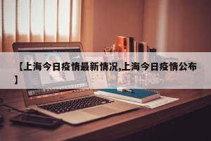 【上海今日疫情最新情况,上海今日疫情公布】