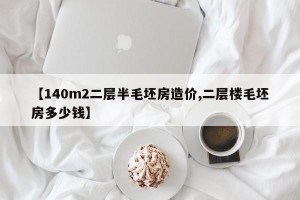 【140m2二层半毛坯房造价,二层楼毛坯房多少钱】