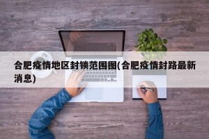 合肥疫情地区封锁范围图(合肥疫情封路最新消息)