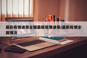 最新疫情通报全国最新疫情通报/最新疫情全国情况