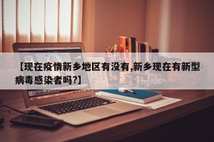 【现在疫情新乡地区有没有,新乡现在有新型病毒感染者吗?】