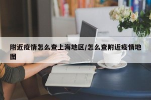 附近疫情怎么查上海地区/怎么查附近疫情地图