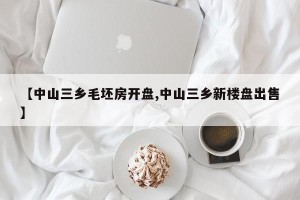 【中山三乡毛坯房开盘,中山三乡新楼盘出售】