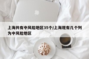 上海共有中风险地区35个/上海现有几个列为中风险地区