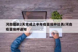 河南提前2天完成上半年疫苗接种任务/河南疫苗接种通知