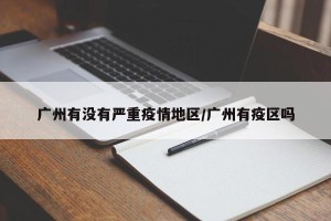 广州有没有严重疫情地区/广州有疫区吗