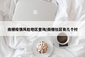南栅疫情风险地区查询/南栅社区有几个村