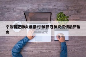 宁波新冠肺炎疫情/宁波新冠肺炎疫情最新消息