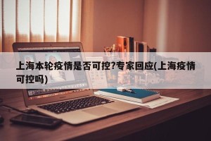 上海本轮疫情是否可控?专家回应(上海疫情可控吗)