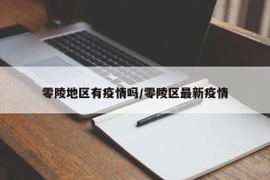 零陵地区有疫情吗/零陵区最新疫情
