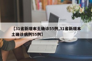 【31省新增本土确诊55例,31省新增本土确诊病例55例】