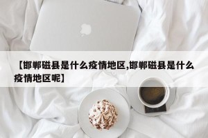 【邯郸磁县是什么疫情地区,邯郸磁县是什么疫情地区呢】