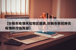 【弥勒市疫情风险地区图表,弥勒市新冠肺炎疫情防控指挥部】
