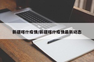 新疆喀什疫情/新疆喀什疫情最新动态