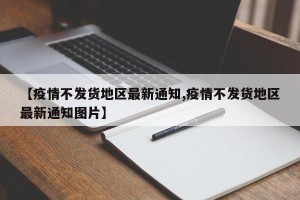 【疫情不发货地区最新通知,疫情不发货地区最新通知图片】